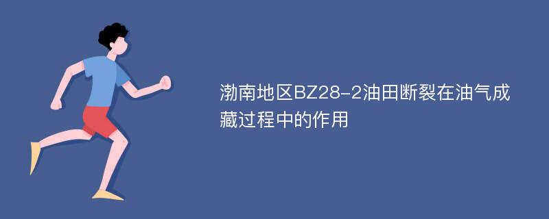 渤南地区BZ28-2油田断裂在油气成藏过程中的作用