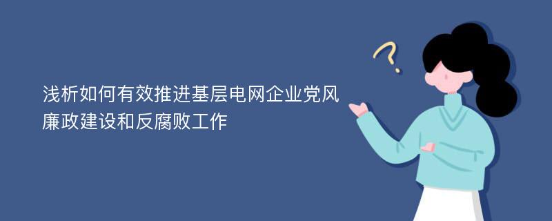 浅析如何有效推进基层电网企业党风廉政建设和反腐败工作