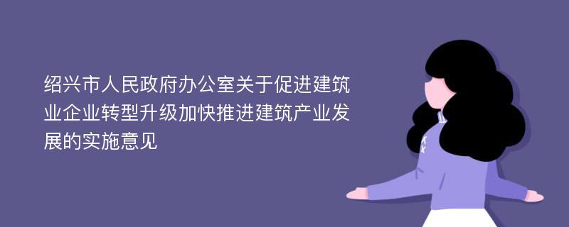 绍兴市人民政府办公室关于促进建筑业企业转型升级加快推进建筑产业发展的实施意见