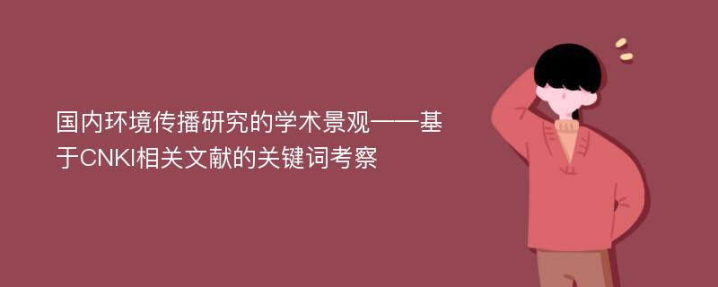 国内环境传播研究的学术景观——基于CNKI相关文献的关键词考察