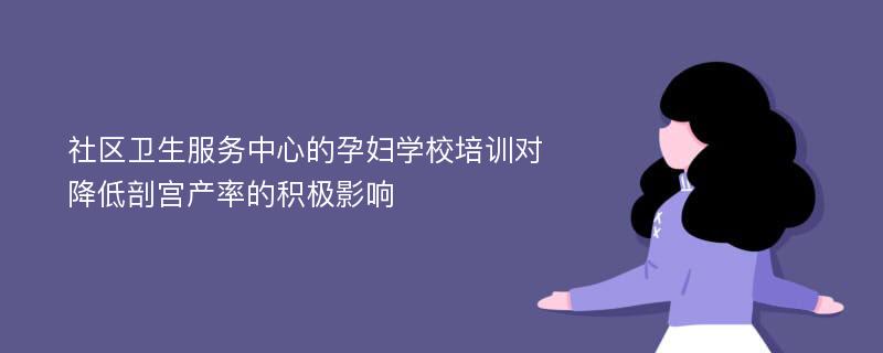 社区卫生服务中心的孕妇学校培训对降低剖宫产率的积极影响