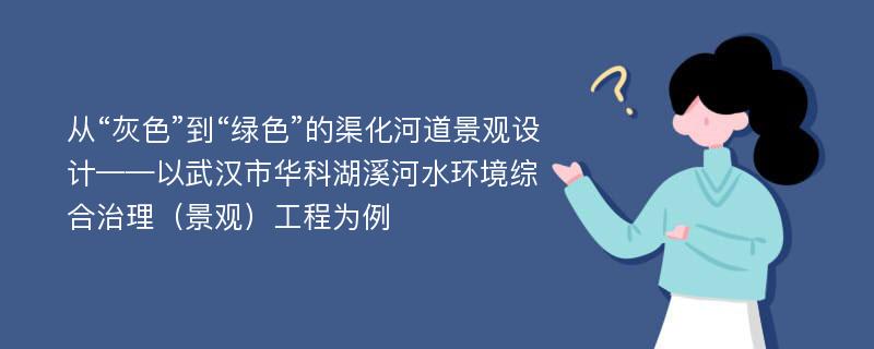 从“灰色”到“绿色”的渠化河道景观设计——以武汉市华科湖溪河水环境综合治理（景观）工程为例