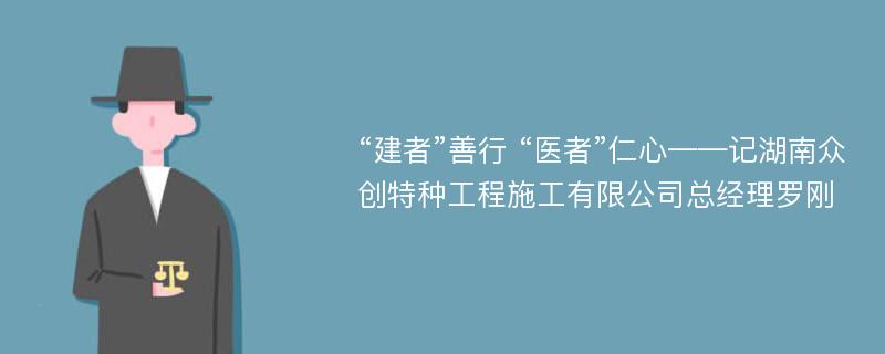 “建者”善行 “医者”仁心——记湖南众创特种工程施工有限公司总经理罗刚