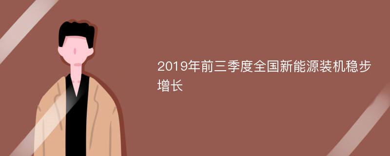 2019年前三季度全国新能源装机稳步增长