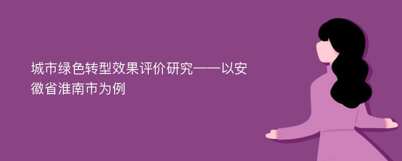 城市绿色转型效果评价研究——以安徽省淮南市为例