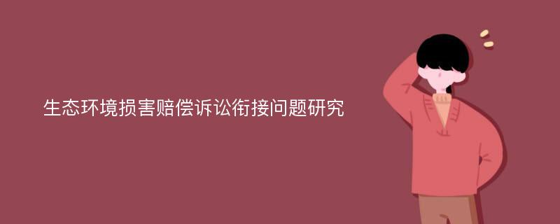 生态环境损害赔偿诉讼衔接问题研究