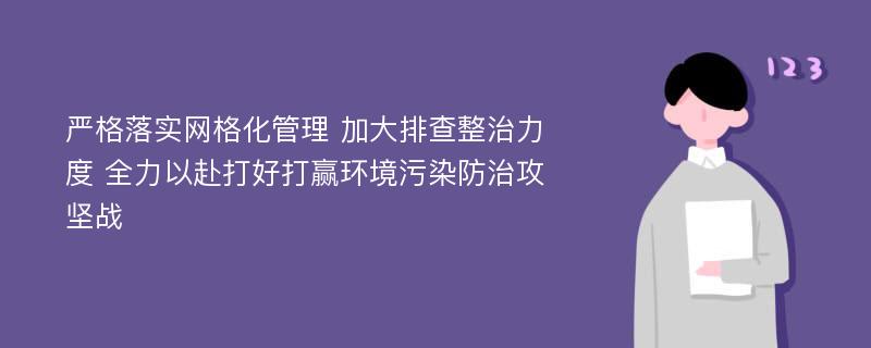 严格落实网格化管理 加大排查整治力度 全力以赴打好打赢环境污染防治攻坚战