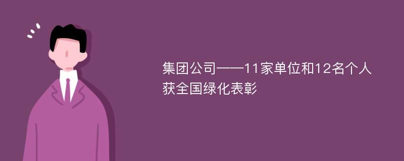 集团公司——11家单位和12名个人获全国绿化表彰