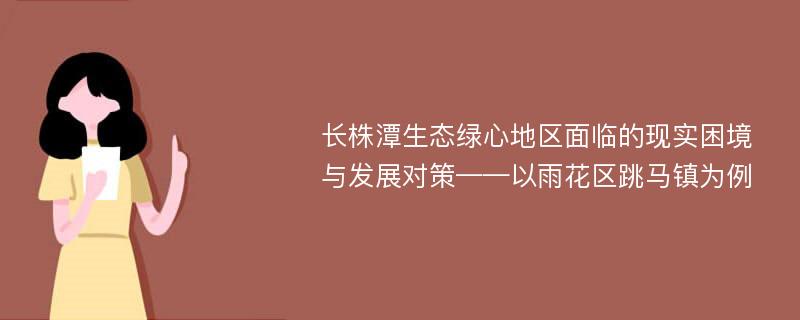 长株潭生态绿心地区面临的现实困境与发展对策——以雨花区跳马镇为例