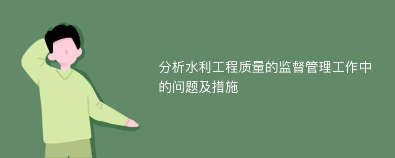 分析水利工程质量的监督管理工作中的问题及措施