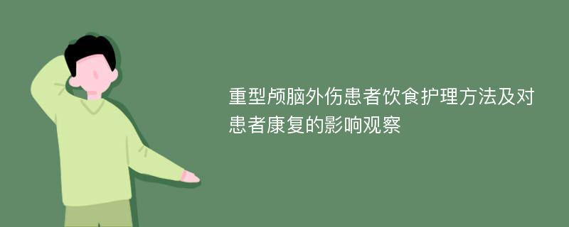 重型颅脑外伤患者饮食护理方法及对患者康复的影响观察