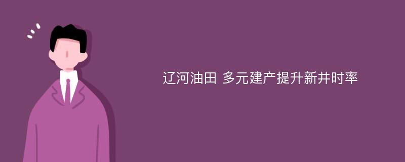 辽河油田 多元建产提升新井时率