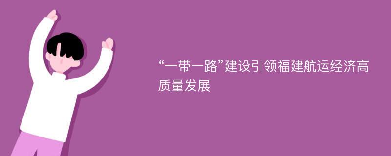 “一带一路”建设引领福建航运经济高质量发展