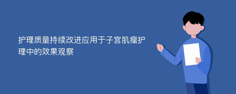 护理质量持续改进应用于子宫肌瘤护理中的效果观察