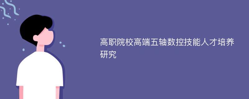 高职院校高端五轴数控技能人才培养研究