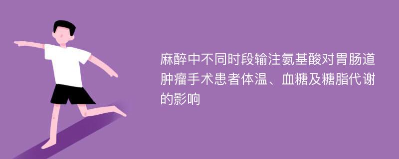 麻醉中不同时段输注氨基酸对胃肠道肿瘤手术患者体温、血糖及糖脂代谢的影响