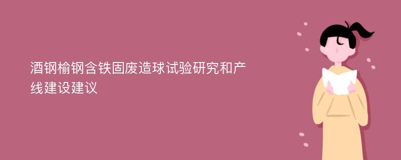 酒钢榆钢含铁固废造球试验研究和产线建设建议