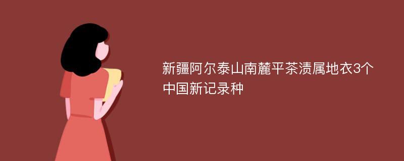 新疆阿尔泰山南麓平茶渍属地衣3个中国新记录种