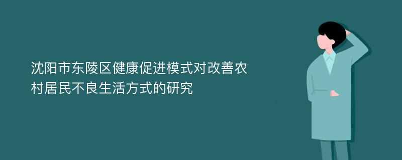 沈阳市东陵区健康促进模式对改善农村居民不良生活方式的研究