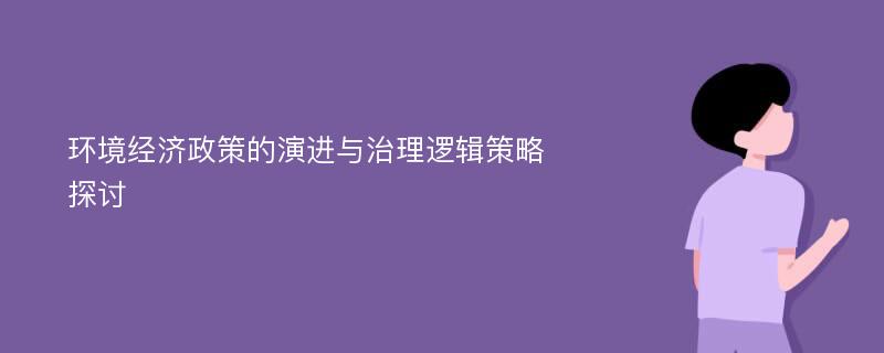 环境经济政策的演进与治理逻辑策略探讨