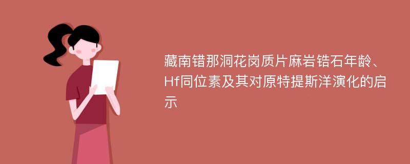 藏南错那洞花岗质片麻岩锆石年龄、Hf同位素及其对原特提斯洋演化的启示