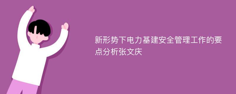 新形势下电力基建安全管理工作的要点分析张文庆