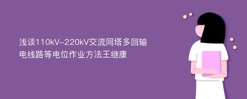 浅谈110kV-220kV交流同塔多回输电线路等电位作业方法王继康