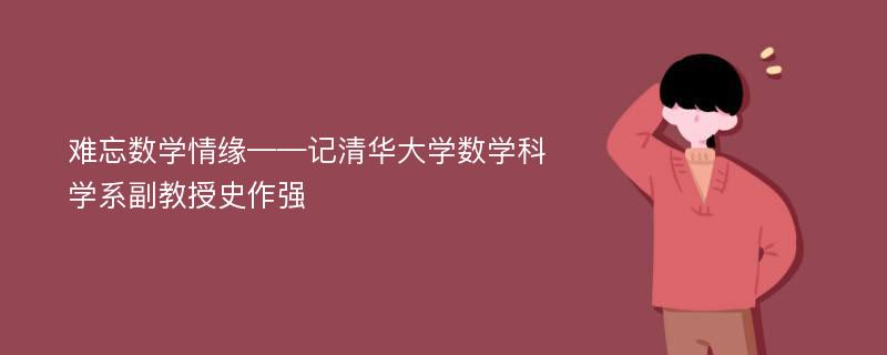 难忘数学情缘——记清华大学数学科学系副教授史作强