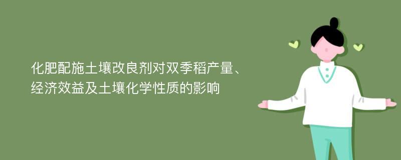 化肥配施土壤改良剂对双季稻产量、经济效益及土壤化学性质的影响