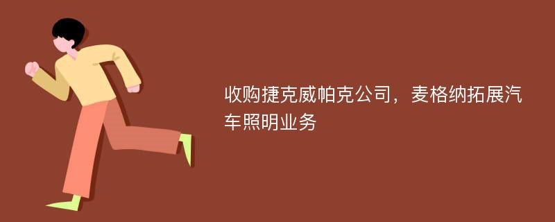 收购捷克威帕克公司，麦格纳拓展汽车照明业务