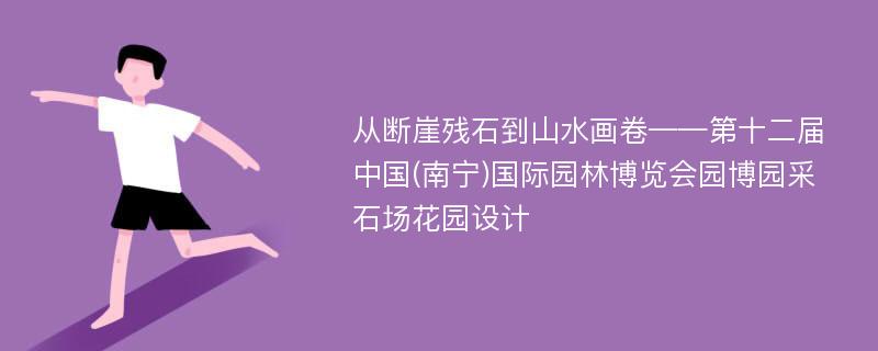 从断崖残石到山水画卷——第十二届中国(南宁)国际园林博览会园博园采石场花园设计