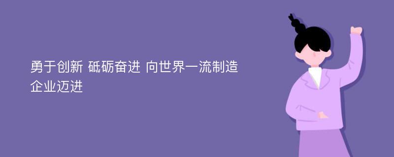 勇于创新 砥砺奋进 向世界一流制造企业迈进