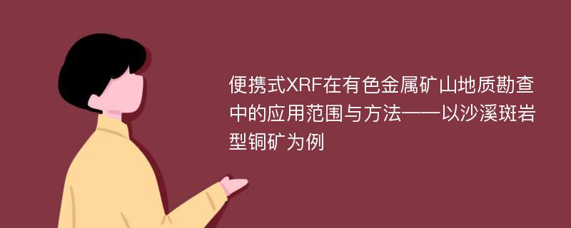 便携式XRF在有色金属矿山地质勘查中的应用范围与方法——以沙溪斑岩型铜矿为例