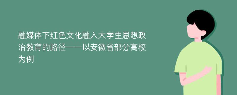 融媒体下红色文化融入大学生思想政治教育的路径——以安徽省部分高校为例