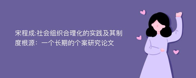 宋程成:社会组织合理化的实践及其制度根源：一个长期的个案研究论文