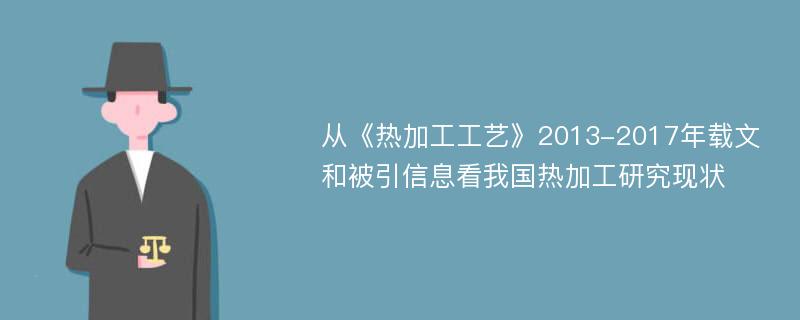 从《热加工工艺》2013-2017年载文和被引信息看我国热加工研究现状