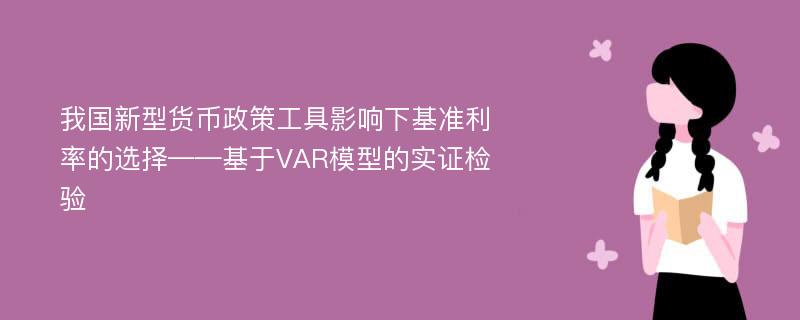 我国新型货币政策工具影响下基准利率的选择——基于VAR模型的实证检验