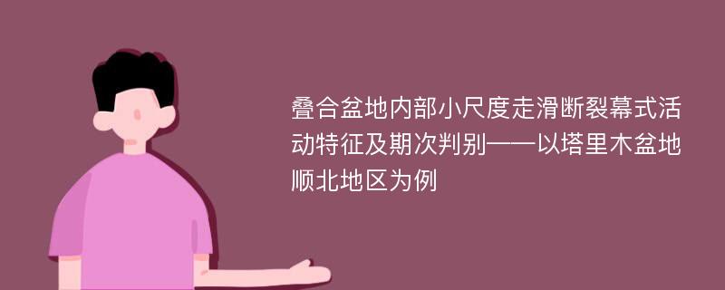 叠合盆地内部小尺度走滑断裂幕式活动特征及期次判别——以塔里木盆地顺北地区为例