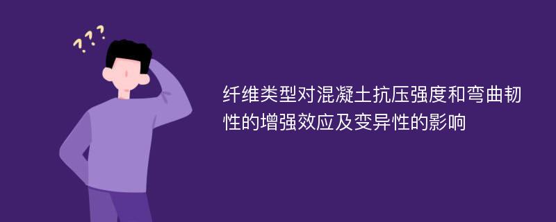 纤维类型对混凝土抗压强度和弯曲韧性的增强效应及变异性的影响