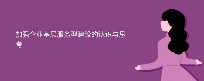 加强企业基层服务型建设的认识与思考