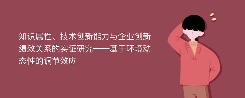 知识属性、技术创新能力与企业创新绩效关系的实证研究——基于环境动态性的调节效应