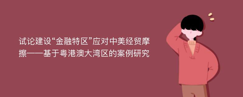 试论建设“金融特区”应对中美经贸摩擦——基于粤港澳大湾区的案例研究