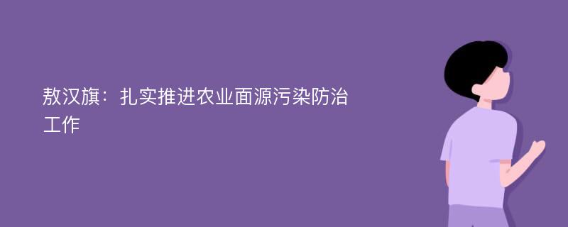 敖汉旗：扎实推进农业面源污染防治工作