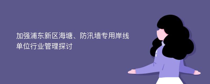 加强浦东新区海塘、防汛墙专用岸线单位行业管理探讨