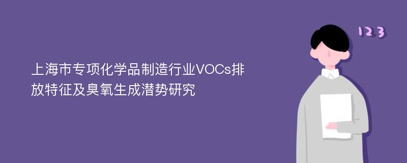 上海市专项化学品制造行业VOCs排放特征及臭氧生成潜势研究