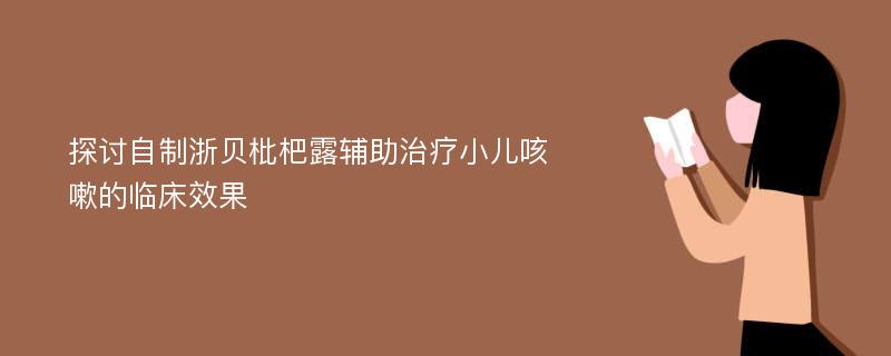 探讨自制浙贝枇杷露辅助治疗小儿咳嗽的临床效果