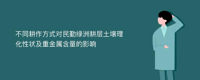 不同耕作方式对民勤绿洲耕层土壤理化性状及重金属含量的影响