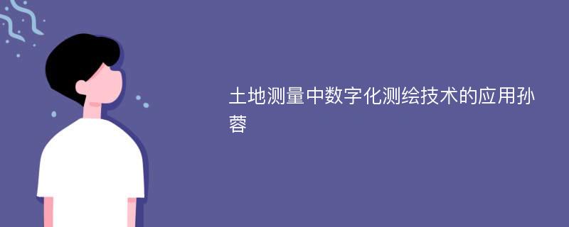 土地测量中数字化测绘技术的应用孙蓉