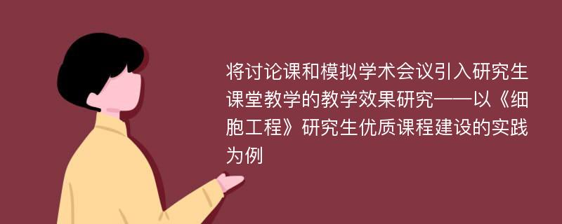 将讨论课和模拟学术会议引入研究生课堂教学的教学效果研究——以《细胞工程》研究生优质课程建设的实践为例