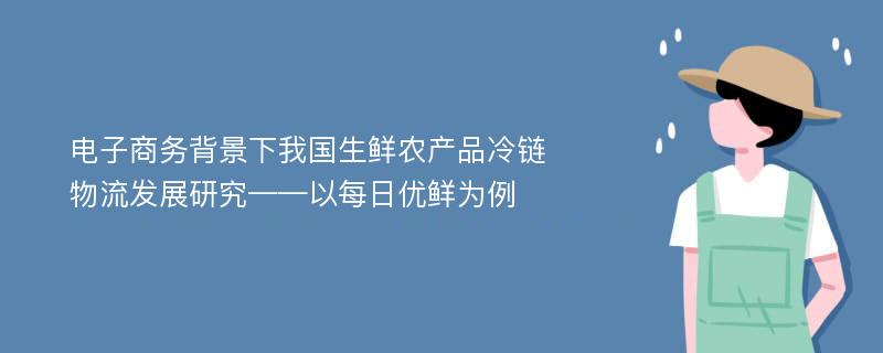 电子商务背景下我国生鲜农产品冷链物流发展研究——以每日优鲜为例